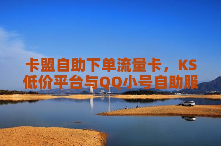 卡盟自助下单流量卡，KS低价平台与QQ小号自助服务。