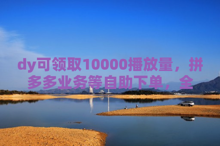 dy可领取10000播放量，拼多多业务等自助下单，全网辅助最低货源网。