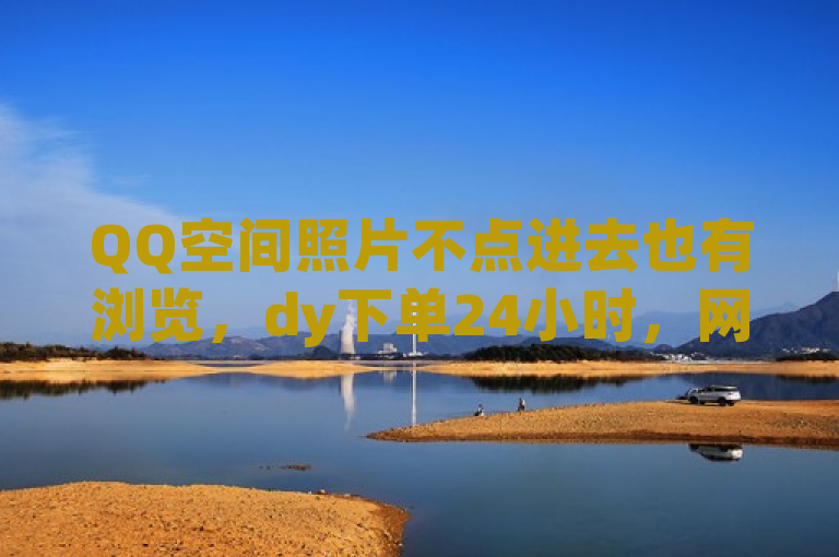 QQ空间照片不点进去也有浏览，dy下单24小时，网红商城自助下单app。