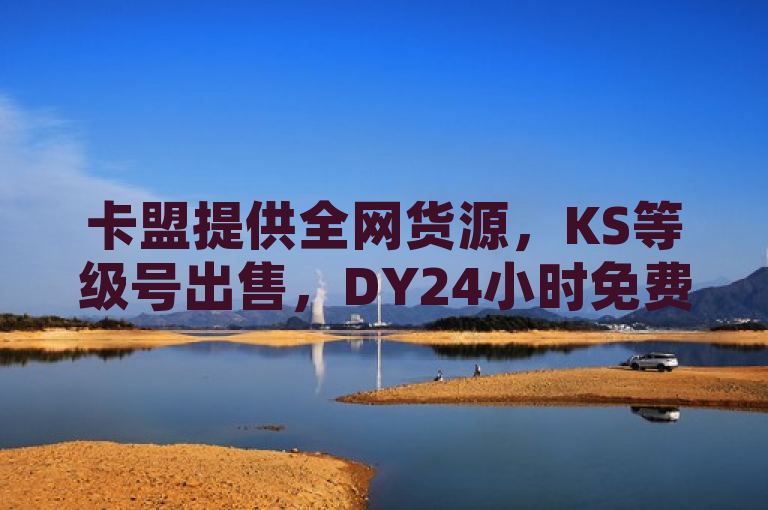 卡盟提供全网货源，KS等级号出售，DY24小时免费下单，KS充值1元。