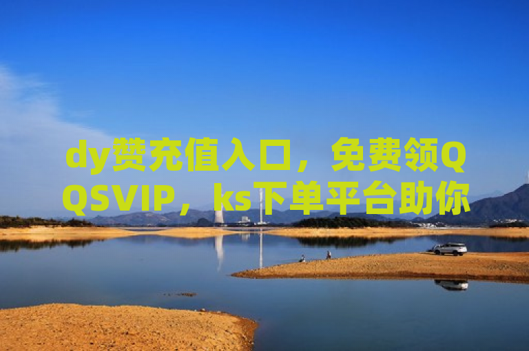 dy赞充值入口，免费领QQSVIP，ks下单平台助你热血重燃！