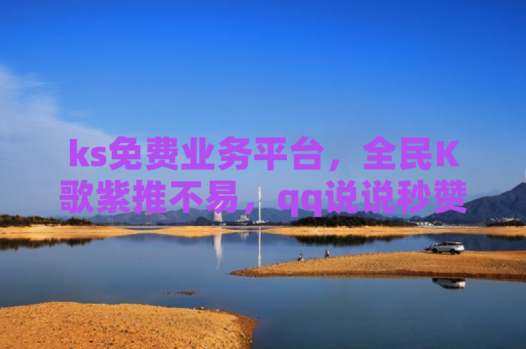 ks免费业务平台，全民K歌紫推不易，qq说说秒赞且能领千赞。