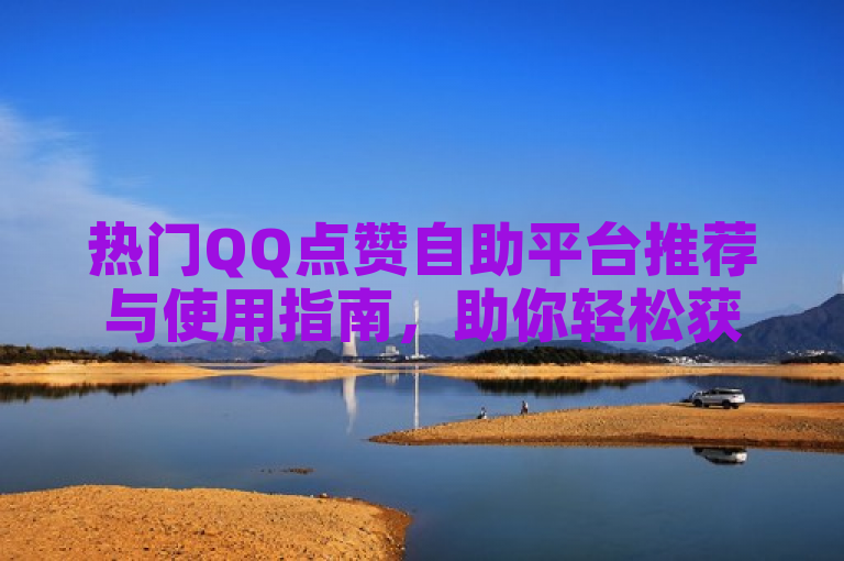 热门QQ点赞自助平台推荐与使用指南，助你轻松获赞。