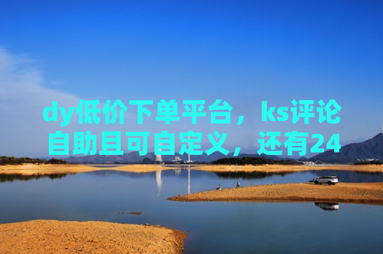 dy低价下单平台，ks评论自助且可自定义，还有24小时到账的在线充值服务。