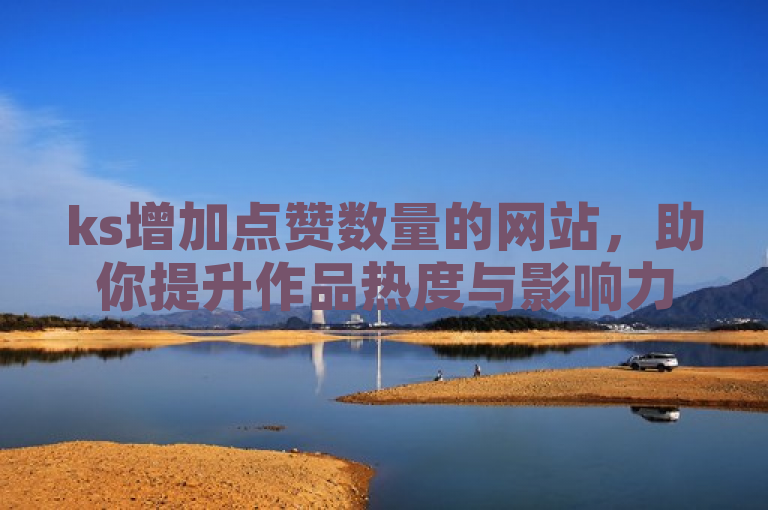 ks增加点赞数量的网站，助你提升作品热度与影响力。