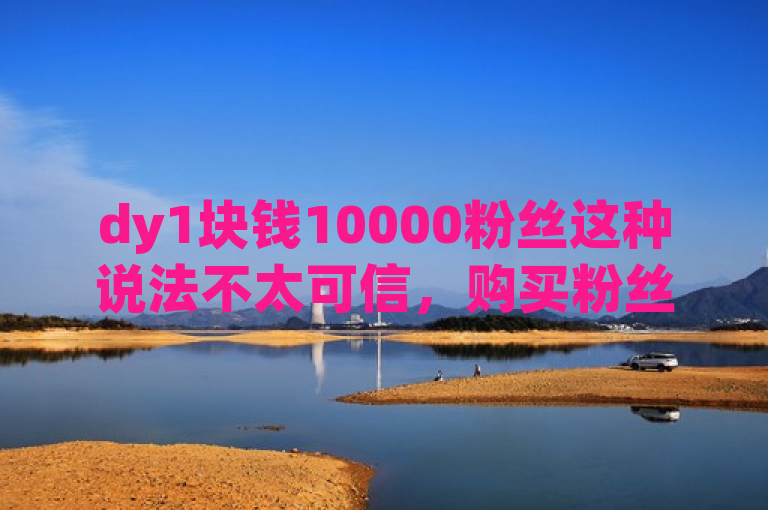 dy1块钱10000粉丝这种说法不太可信，购买粉丝是违反平台规定的行为。