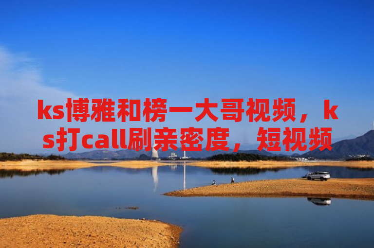 ks博雅和榜一大哥视频，ks打call刷亲密度，短视频丰富，全网下单业务。