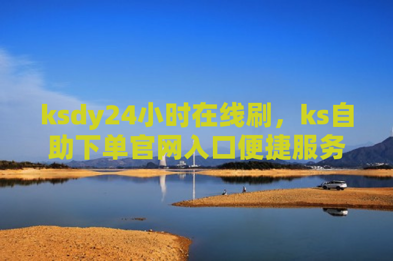 ksdy24小时在线刷，ks自助下单官网入口便捷服务。