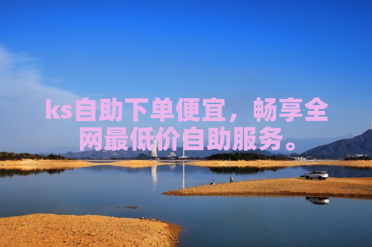 ks自助下单便宜，畅享全网最低价自助服务。