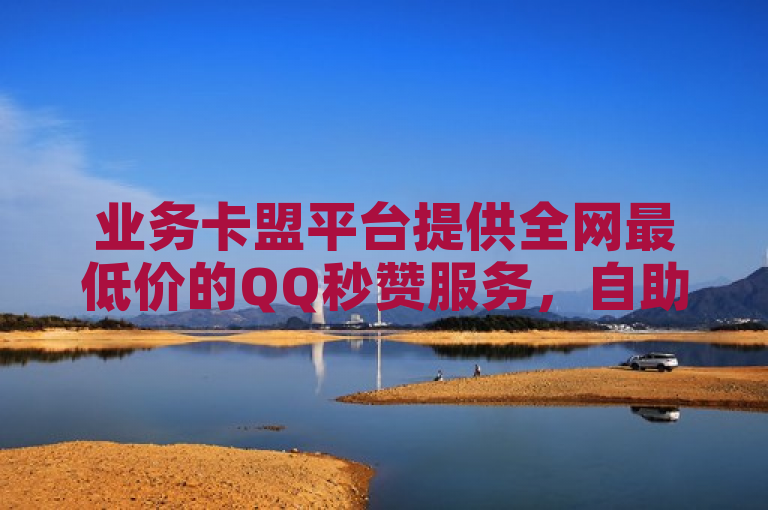 业务卡盟平台提供全网最低价的QQ秒赞服务，自助下单科技便捷。