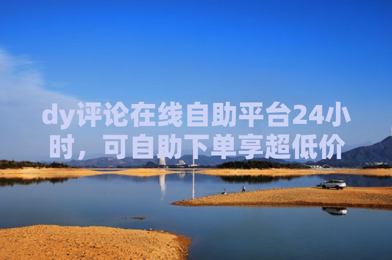 dy评论在线自助平台24小时，可自助下单享超低价服务。