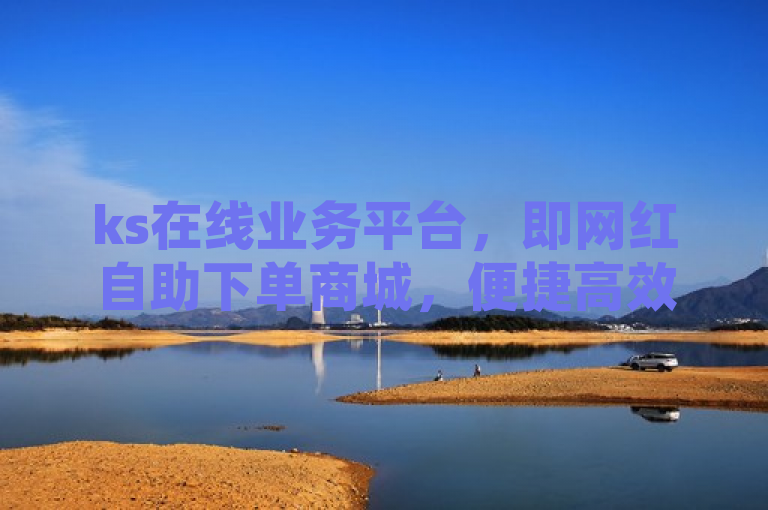 ks在线业务平台，即网红自助下单商城，便捷高效。