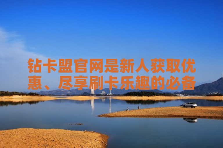 钻卡盟官网是新人获取优惠、尽享刷卡乐趣的必备平台。