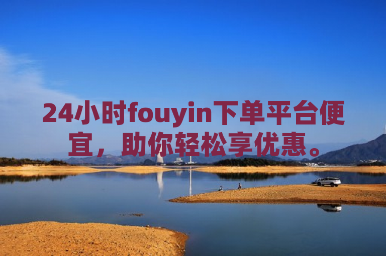 24小时fouyin下单平台便宜，助你轻松享优惠。