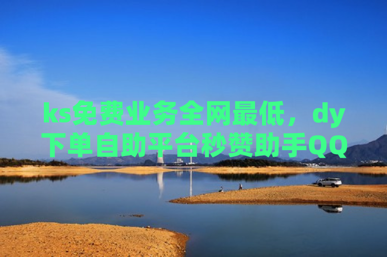 ks免费业务全网最低，dy下单自助平台秒赞助手QQ。