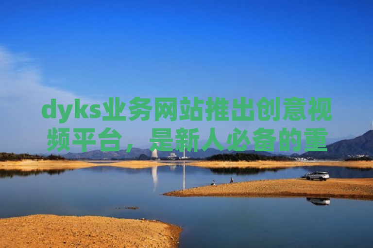 dyks业务网站推出创意视频平台，是新人必备的重要措施。