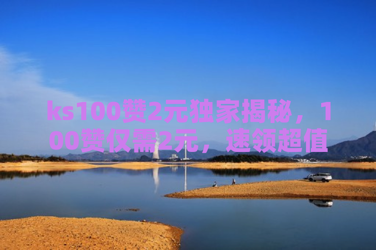 ks100赞2元独家揭秘，100赞仅需2元，速领超值奖励！