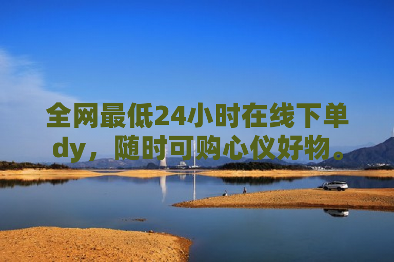 全网最低24小时在线下单dy，随时可购心仪好物。