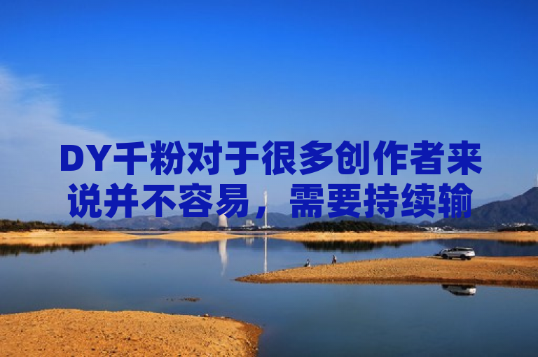DY千粉对于很多创作者来说并不容易，需要持续输出优质内容、利用热点话题、与粉丝积极互动等，同时保持耐心和坚持。