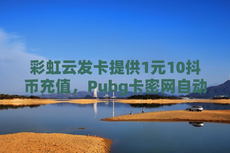 彩虹云发卡提供1元10抖币充值，Pubg卡密网自动发卡平台。