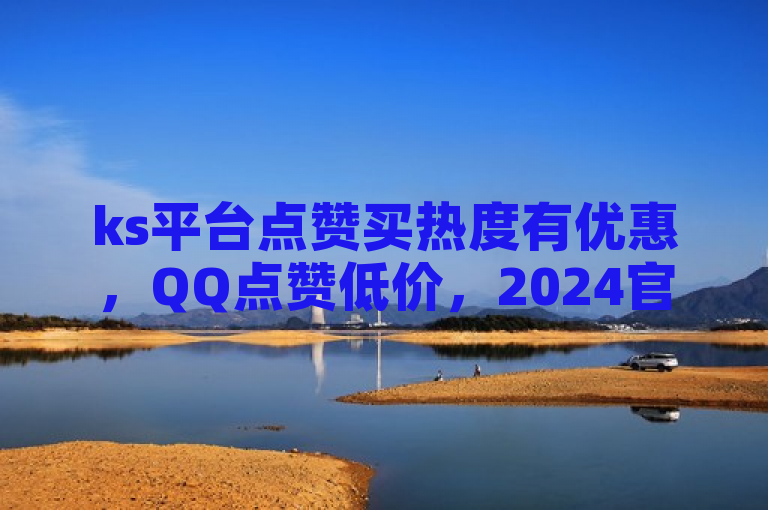 ks平台点赞买热度有优惠，QQ点赞低价，2024官方辟谣。
