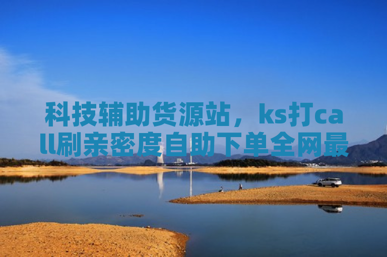 科技辅助货源站，ks打call刷亲密度自助下单全网最便宜。