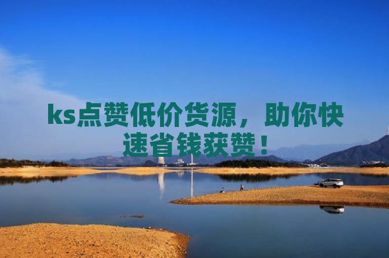 ks点赞低价货源，助你快速省钱获赞！