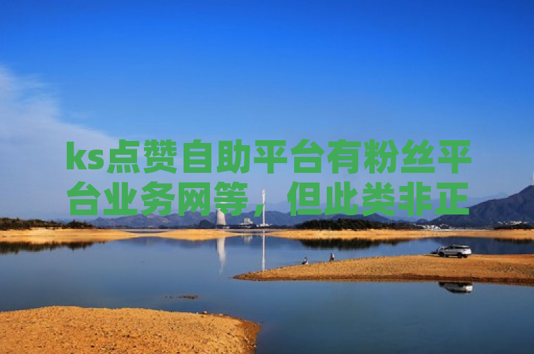 ks点赞自助平台有粉丝平台业务网等，但此类非正规平台使用存在风险。