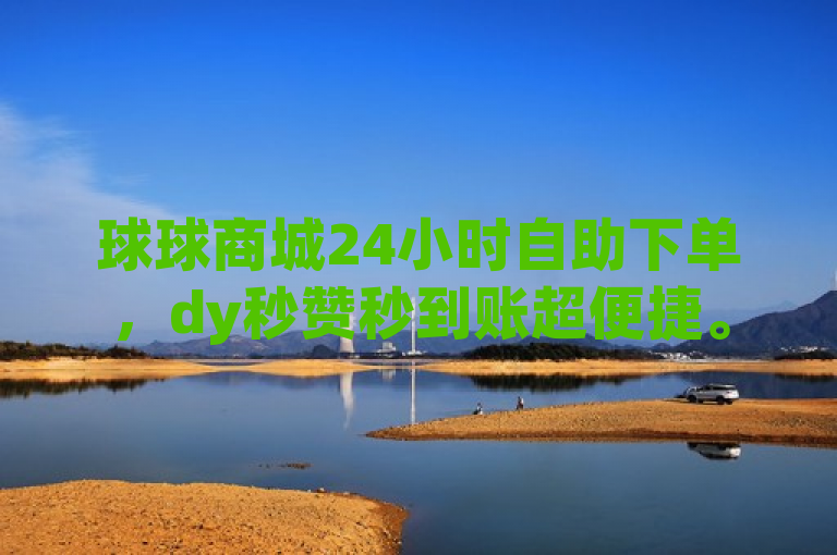 球球商城24小时自助下单，dy秒赞秒到账超便捷。