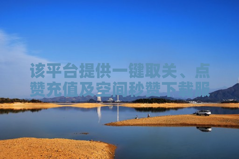 该平台提供一键取关、点赞充值及空间秒赞下载服务。