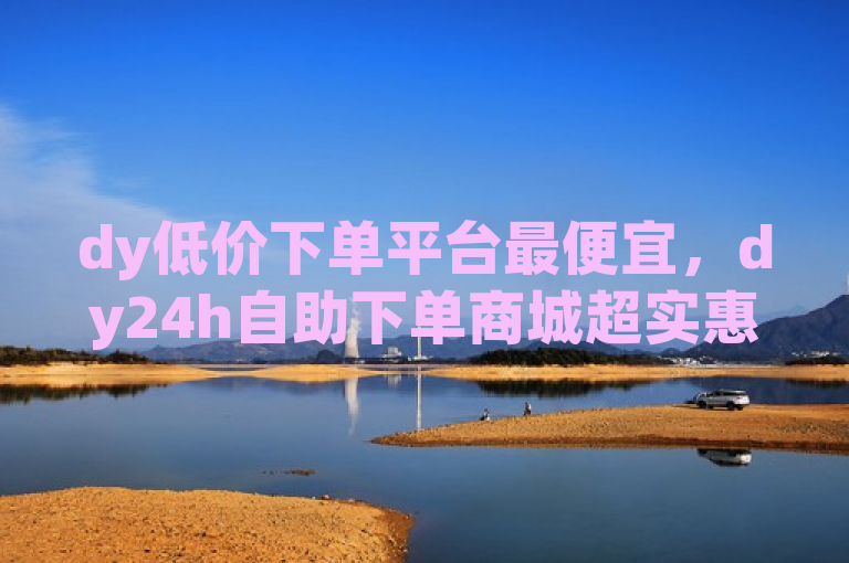 dy低价下单平台最便宜，dy24h自助下单商城超实惠。