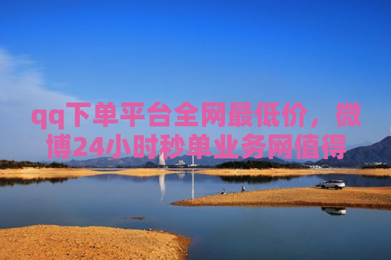 qq下单平台全网最低价，微博24小时秒单业务网值得信赖。