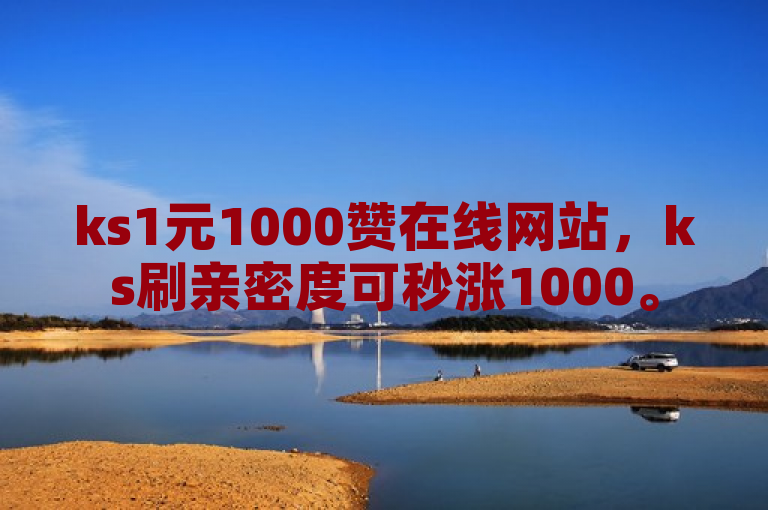 ks1元1000赞在线网站，ks刷亲密度可秒涨1000。