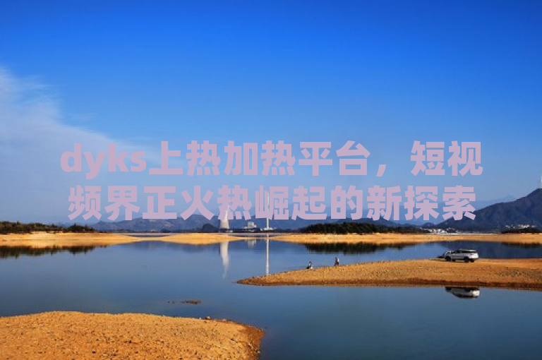 dyks上热加热平台，短视频界正火热崛起的新探索。