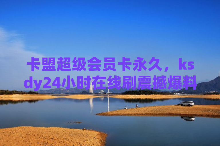 卡盟超级会员卡永久，ksdy24小时在线刷震撼爆料。