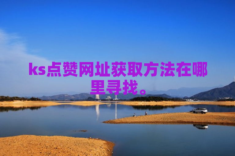 ks点赞网址获取方法在哪里寻找。