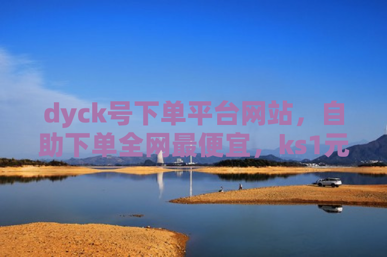 dyck号下单平台网站，自助下单全网最便宜，ks1元200赞。