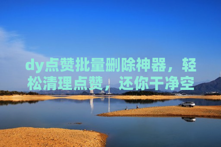 dy点赞批量删除神器，轻松清理点赞，还你干净空间。