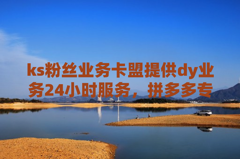 ks粉丝业务卡盟提供dy业务24小时服务，拼多多专业助力及qq说说空间业务。