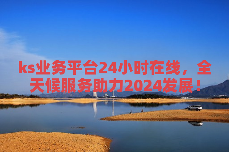 ks业务平台24小时在线，全天候服务助力2024发展！