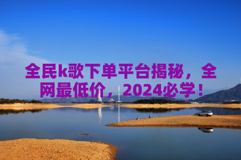 全民k歌下单平台揭秘，全网最低价，2024必学！