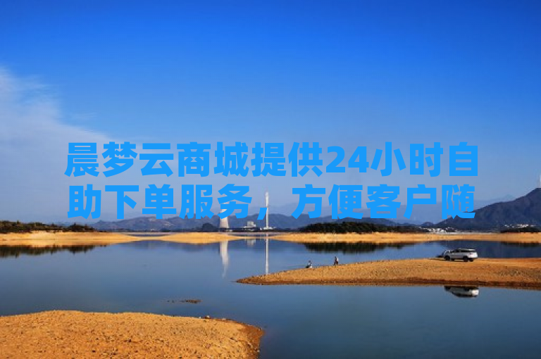 晨梦云商城提供24小时自助下单服务，方便客户随时购物。