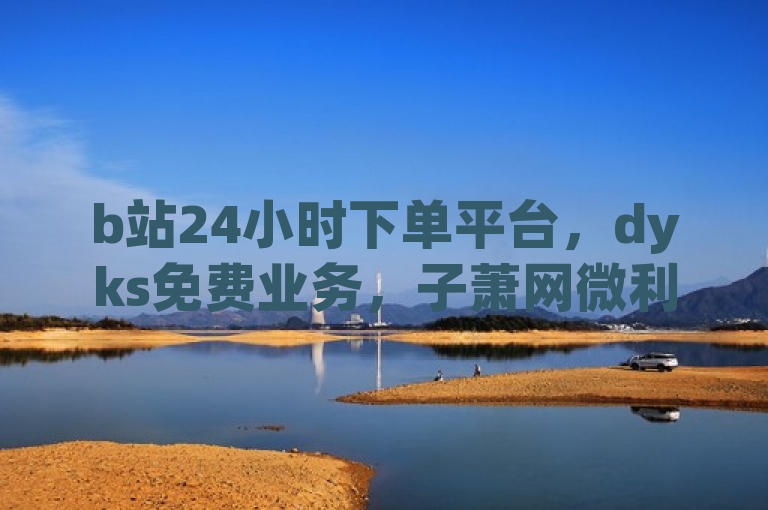 b站24小时下单平台，dyks免费业务，子萧网微利也疯狂！