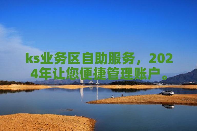 ks业务区自助服务，2024年让您便捷管理账户。