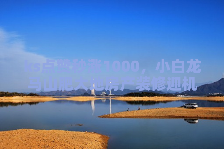 ks点赞秒涨1000，小白龙马山肥大地房产装修迎机遇