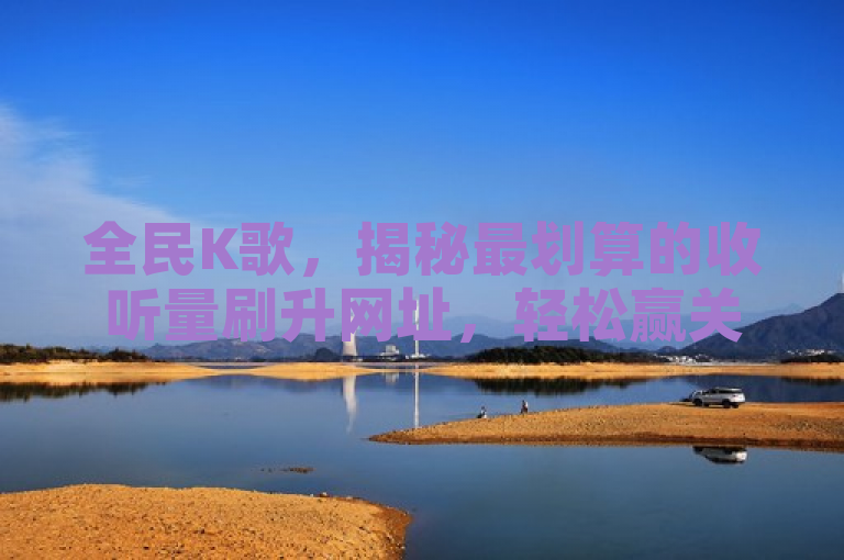 全民K歌，揭秘最划算的收听量刷升网址，轻松赢关注。