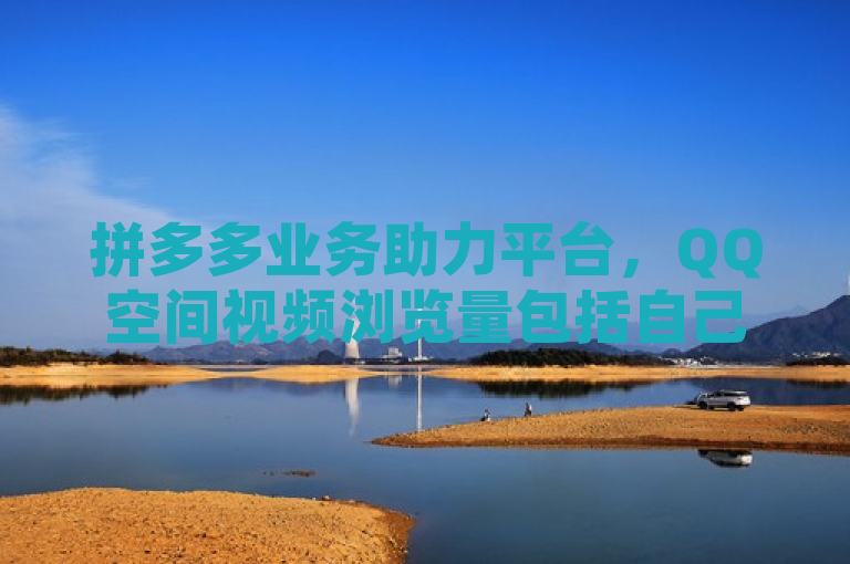 拼多多业务助力平台，QQ空间视频浏览量包括自己。