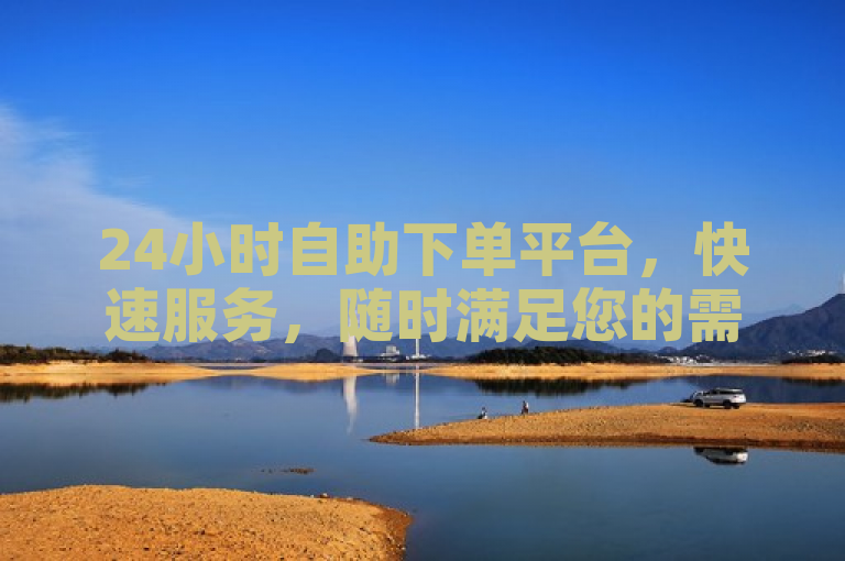 24小时自助下单平台，快速服务，随时满足您的需求。