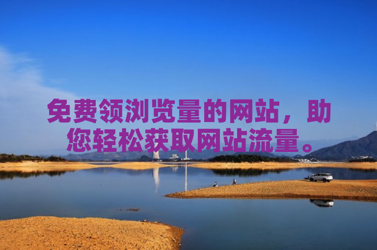 免费领浏览量的网站，助您轻松获取网站流量。