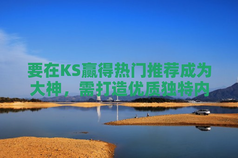 要在KS赢得热门推荐成为大神，需打造优质独特内容。